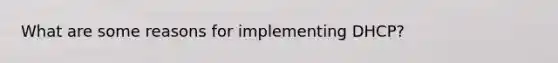 What are some reasons for implementing DHCP?