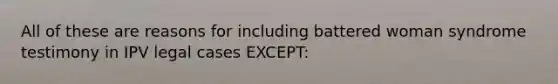 All of these are reasons for including battered woman syndrome testimony in IPV legal cases EXCEPT: