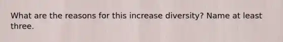 What are the reasons for this increase diversity? Name at least three.