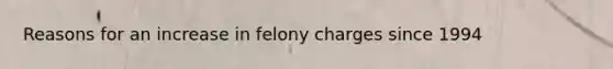 Reasons for an increase in felony charges since 1994