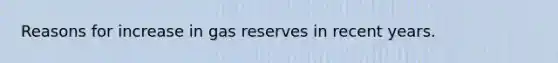 Reasons for increase in gas reserves in recent years.