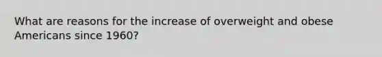 What are reasons for the increase of overweight and obese Americans since 1960?