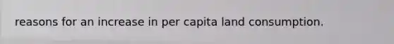 reasons for an increase in per capita land consumption.