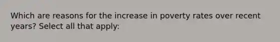 Which are reasons for the increase in poverty rates over recent years? Select all that apply: