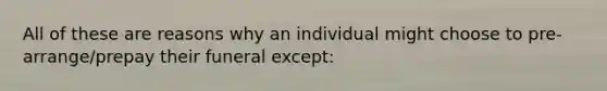 All of these are reasons why an individual might choose to pre-arrange/prepay their funeral except: