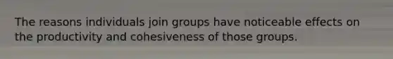 The reasons individuals join groups have noticeable effects on the productivity and cohesiveness of those groups.