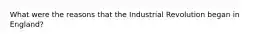 What were the reasons that the Industrial Revolution began in England?