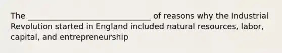 The _______________________________ of reasons why the Industrial Revolution started in England included natural resources, labor, capital, and entrepreneurship