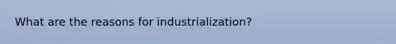 What are the reasons for industrialization?