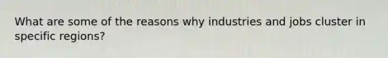 What are some of the reasons why industries and jobs cluster in specific regions?