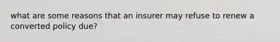 what are some reasons that an insurer may refuse to renew a converted policy due?