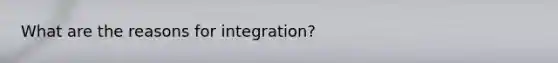 What are the reasons for integration?