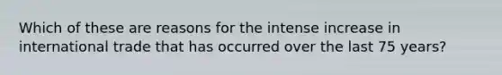 Which of these are reasons for the intense increase in international trade that has occurred over the last 75 years?