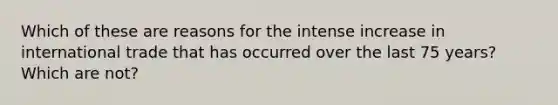 Which of these are reasons for the intense increase in international trade that has occurred over the last 75 years? Which are not?