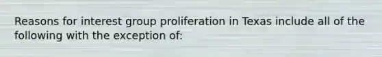 Reasons for interest group proliferation in Texas include all of the following with the exception of: