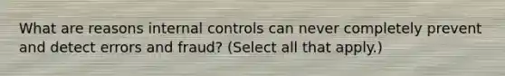 What are reasons internal controls can never completely prevent and detect errors and fraud? (Select all that apply.)