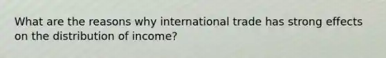 What are the reasons why international trade has strong effects on the distribution of income?