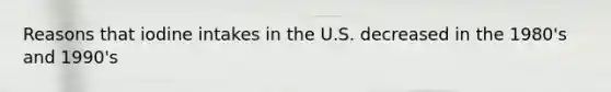 Reasons that iodine intakes in the U.S. decreased in the 1980's and 1990's