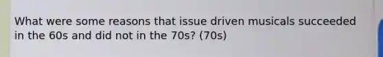 What were some reasons that issue driven musicals succeeded in the 60s and did not in the 70s? (70s)