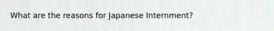 What are the reasons for Japanese Internment?