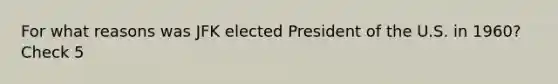 For what reasons was JFK elected President of the U.S. in 1960? Check 5