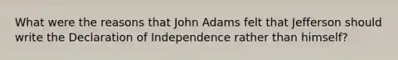 What were the reasons that John Adams felt that Jefferson should write the Declaration of Independence rather than himself?