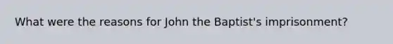What were the reasons for John the Baptist's imprisonment?