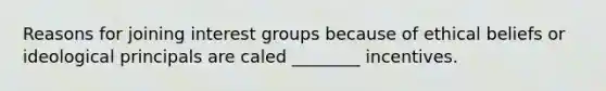 Reasons for joining interest groups because of ethical beliefs or ideological principals are caled ________ incentives.