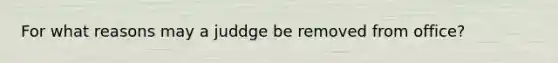 For what reasons may a juddge be removed from office?