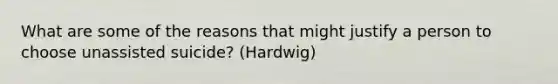 What are some of the reasons that might justify a person to choose unassisted suicide? (Hardwig)