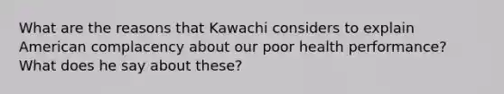 What are the reasons that Kawachi considers to explain American complacency about our poor health performance? What does he say about these?