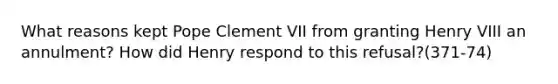 What reasons kept Pope Clement VII from granting Henry VIII an annulment? How did Henry respond to this refusal?(371-74)