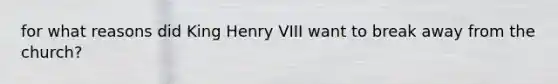 for what reasons did King Henry VIII want to break away from the church?