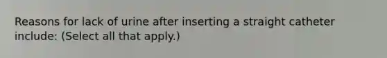 Reasons for lack of urine after inserting a straight catheter include: (Select all that apply.)