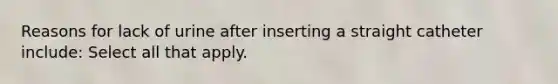 Reasons for lack of urine after inserting a straight catheter include: Select all that apply.