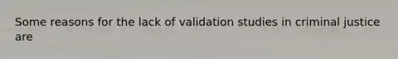 Some reasons for the lack of validation studies in criminal justice are