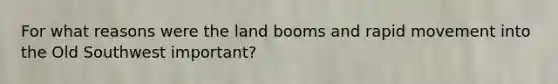 For what reasons were the land booms and rapid movement into the Old Southwest important?