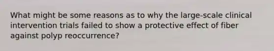 What might be some reasons as to why the large-scale clinical intervention trials failed to show a protective effect of fiber against polyp reoccurrence?