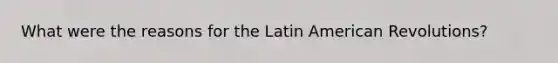 What were the reasons for the Latin American Revolutions?