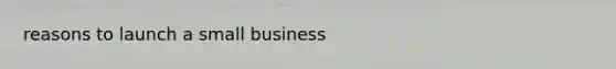 reasons to launch a small business