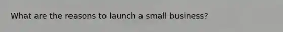 What are the reasons to launch a small business?