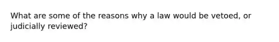 What are some of the reasons why a law would be vetoed, or judicially reviewed?