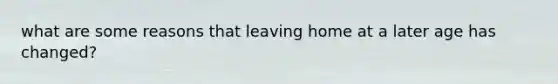 what are some reasons that leaving home at a later age has changed?