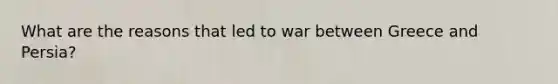 What are the reasons that led to war between Greece and Persia?