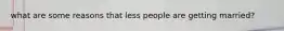 what are some reasons that less people are getting married?