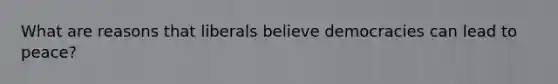 What are reasons that liberals believe democracies can lead to peace?