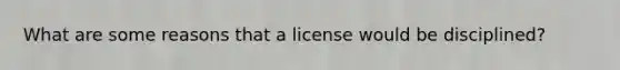 What are some reasons that a license would be disciplined?