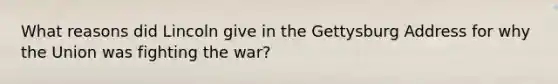 What reasons did Lincoln give in the Gettysburg Address for why the Union was <a href='https://www.questionai.com/knowledge/kbKB5tUdLr-fighting-the-war' class='anchor-knowledge'>fighting the war</a>?