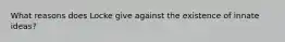 What reasons does Locke give against the existence of innate ideas?