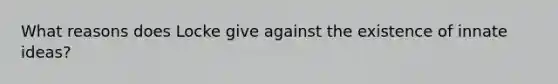 What reasons does Locke give against the existence of innate ideas?